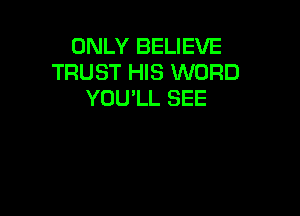 ONLY BELIEVE
TRUST HIS WORD
YOU'LL SEE