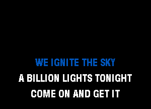 WE IGNITE THE SKY
A BILLION LIGHTS TONIGHT
COME ON AND GET IT
