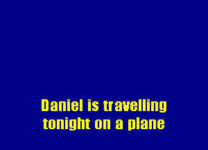 Daniel is travelling
tonight on a Blane