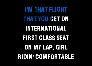 I'M THAT FLIGHT
THAT YOU GET 0
INTERNATIONAL
FIRST CLASS SEAT
OH MY LAP, GIRL

RIDIH' COMFORTABLE l