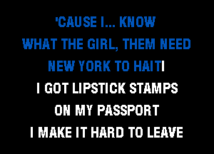 'CAUSE I... KNOW
WHAT THE GIRL, THEM NEED
NEW YORK T0 HAITI
I GOT LIPSTICK STAMPS
OH MY PASSPORT
I MAKE IT HARD TO LEAVE