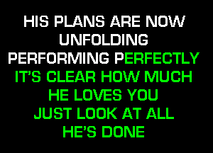 HIS PLANS ARE NOW
UNFOLDING
PERFORMING PERFECTLY
ITS CLEAR HOW MUCH
HE LOVES YOU
JUST LOOK AT ALL
HE'S DONE