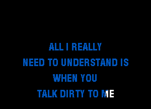 ALL I REALLY

NEED TO UNDERSTAND IS
WHEN YOU
TALK DIRTY TO ME