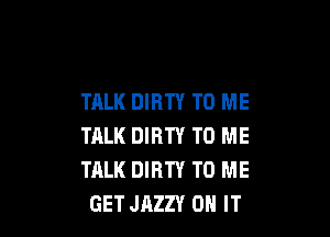 TALK DIRTY TO ME

TALK DIRTY TO ME
TALK DIRTY TO ME
GET JAZZY ON IT