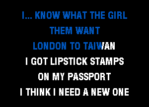 I... KNOW WHAT THE GIRL
THEM WANT
LONDON T0 TAIWAN
I GOT LIPSTICK STAMPS
OH MY PASSPORT
I THINK I NEED A NEW ONE
