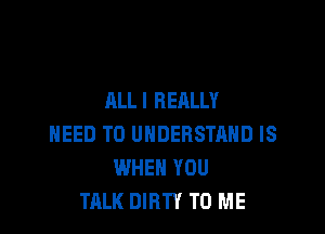 ALL I REALLY

NEED TO UNDERSTAND IS
WHEN YOU
TALK DIRTY TO ME
