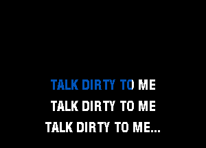 TALK DIRTY TO ME
TALK DIRTY TO ME
TALK DIRTY TO ME...