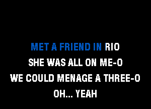 MET A FRIEND I RIO
SHE WAS ALL ON ME-O
WE COULD MEHAGE A THREE-O
OH... YEAH