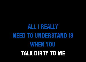 ALL I REALLY

NEED TO UNDERSTAND IS
WHEN YOU
TALK DIRTY TO ME