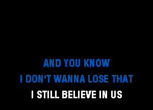 AND YOU KNOW
I DON'T WANNA LOSE THAT
I STILL BELIEVE IN US