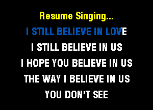 Resume Singing...
I STILL BELIEVE IN LOVE
I STILL BELIEVE IN US
I HOPE YOU BELIEVE IN US
THE WAY I BELIEVE IN US
YOU DON'T SEE