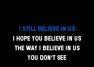 I STILL BELIEVE IN US
I HOPE YOU BELIEVE IN US
THE WAY I BELIEVE IN US
YOU DON'T SEE