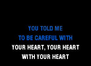 YOU TOLD ME
TO BE CAREFUL WITH
YOUR HEART, YOUR HEART

WITH YOUR HEART l