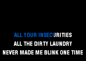 ALL YOUR INSECURITIES
ALL THE DIRTY LAUNDRY
NEVER MADE ME BLINK ONE TIME