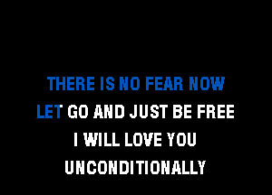 THERE IS NO FEAR NOW
LET GO AND JUST BE FREE
I WILL LOVE YOU
UHCOHDITIOHALLY
