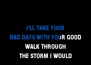 I'LL TAKE YOUR

BRO DAYS WITH YOUR GOOD
WALK THROUGH
THE STORM I WOULD