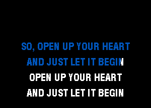 SO, OPEN UP YOUR HEART
AND JUST LET IT BEGIN
OPEN UP YOUR HEART
AND JUST LET IT BEGIN