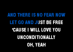 AND THERE IS NO FEAR HOW
LET GO AND JUST BE FREE
'CAU SE I WILL LOVE YOU
UHCOHDITIOHALLY
OH, YEAH