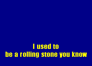 I 880 I0
I18 a rolling Stone H0 know