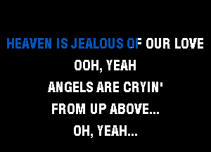 HEAVEN IS JEALOUS OF OUR LOVE
00H, YEAH
ANGELS ARE CRYIH'
FROM UP ABOVE...
OH, YEAH...