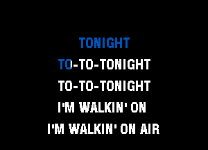TONIGHT
TO-TO-TOHIGHT

TO-TO-TONIGHT
I'M WALKIH' 0H
I'M WALKIH' ON AIR