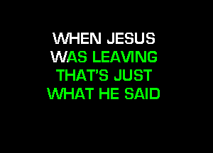 WHEN JESUS
WAS LEAVING
THAT'S JUST

WHAT HE SAID