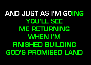 AND JUST AS I'M GOING
YOU'LL SEE
ME RETURNING
WHEN I'M
FINISHED BUILDING
GOD'S PROMISED LAND
