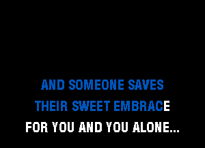 AND SOMEONE SAVES
THEIR SWEET EMBRACE
FOR YOU AND YOU ALONE...