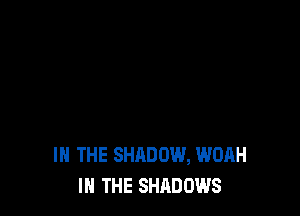 IN THE SHADOW, WOAH
IN THE SHADOWS