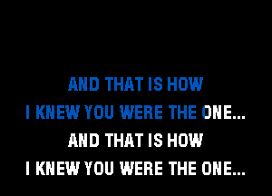 AND THAT IS HOW

I KNEW YOU WERE THE ONE...
AND THAT IS HOW

I KNEW YOU WERE THE ONE...