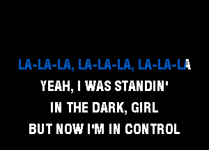 LA-LA-LA, LA-LA-LA, LA-LA-LA
YEAH, I WAS STANDIH'
IN THE DARK, GIRL
BUT HOW I'M IN CONTROL