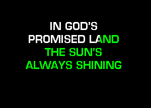 IN GOD'S
PRUMISED LAND
THE SUN'S

ALWAYS SHINING