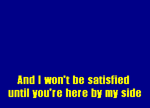 And I won't he satisfied
until you're here In! my side