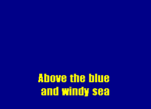 Above the blue
and windy sea
