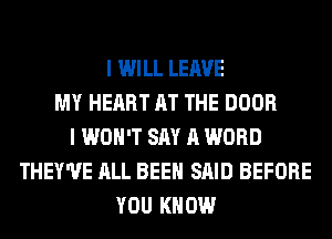 I WILL LEAVE
MY HEART AT THE DOOR
I WON'T SAY A WORD
THEY'UE ALL BEEN SAID BEFORE
YOU KNOW