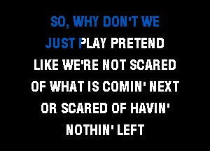 SO, WHY DON'T WE
JUST PLAY PBETEND
LIKE WE'RE NOT SCARED
OF WHAT IS COMIN' NEXT
OB SCARED 0F HAVIH'

NOTHIH' LEFT l