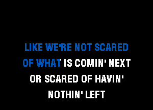 LIKE WE'RE NOT SCARED
OF WHAT IS COMIN' NEXT
OB SCARED 0F HAVIH'

NOTHIH' LEFT l