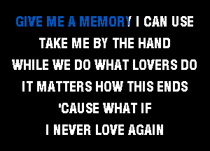 GIVE ME A MEMORY I CAN USE
TAKE ME BY THE HAND
WHILE WE DO WHAT LOVERS DO
IT MATTERS HOW THIS ENDS
'CAU SE WHAT IF
I NEVER LOVE AGAIN