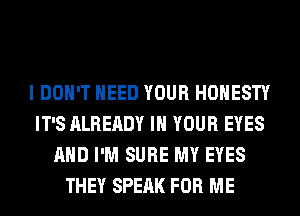I DON'T NEED YOUR HONESTY
IT'S ALREADY IN YOUR EYES
AND I'M SURE MY EYES
THEY SPEAK FOR ME