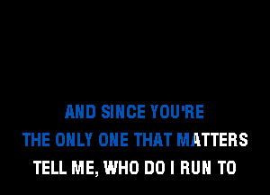 AND SINCE YOU'RE
THE ONLY ONE THAT MATTERS
TELL ME, WHO DO I RUN T0