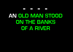AN OLD MAN STOOD
ON THE BANKS

OF A RIVER