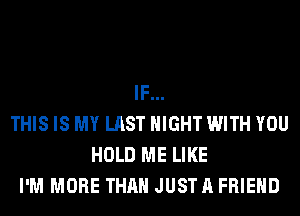 IF...
THIS IS MY LAST NIGHT WITH YOU
HOLD ME LIKE
I'M MORE THAN JUSTA FRIEND