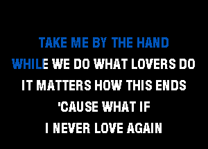 TAKE ME BY THE HAND
WHILE WE DO WHAT LOVERS DO
IT MATTERS HOW THIS ENDS
'CAU SE WHAT IF
I NEVER LOVE AGAIN