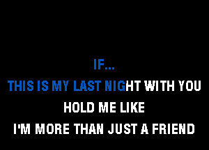 IF...
THIS IS MY LAST NIGHT WITH YOU
HOLD ME LIKE
I'M MORE THAN JUSTA FRIEND