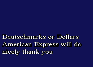 Deutschmarks or Dollars
American Express Will do
nicely thank you