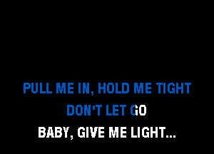 PULL ME IN, HOLD ME TIGHT
DON'T LET GO
BABY, GIVE ME LIGHT...