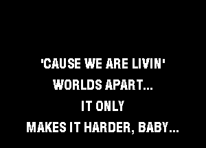 'CAU SE WE ARE LWIH'

WORLDS APART...
IT ONLY
MAKES IT HARDER, BABY...