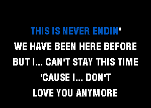 THIS IS NEVER EHDIH'

WE HAVE BEEN HERE BEFORE
BUT I... CAN'T STAY THIS TIME
'CAUSE I... DON'T
LOVE YOU AHYMORE