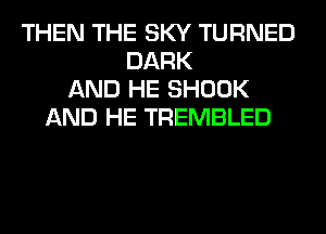 THEN THE SKY TURNED
DARK
AND HE SHOOK
AND HE TREMBLED