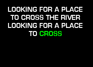 LOOKING FOR A PLACE
TO CROSS THE RIVER
LOOKING FOR A PLACE
TO CROSS